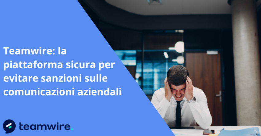 Teamwire: la piattaforma sicura per evitare sanzioni sulle comunicazioni aziendali